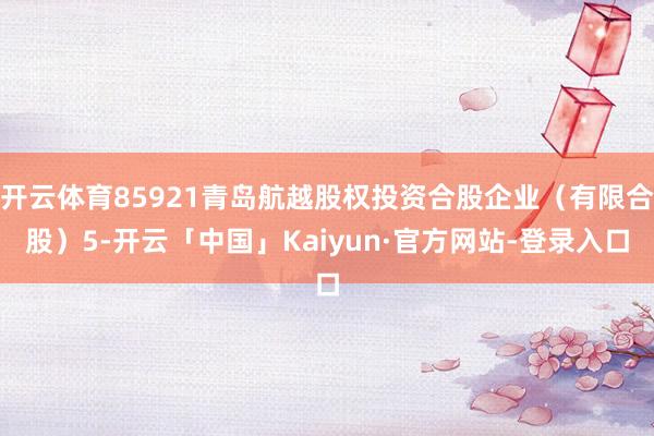 开云体育85921青岛航越股权投资合股企业（有限合股）5-开云「中国」Kaiyun·官方网站-登录入口