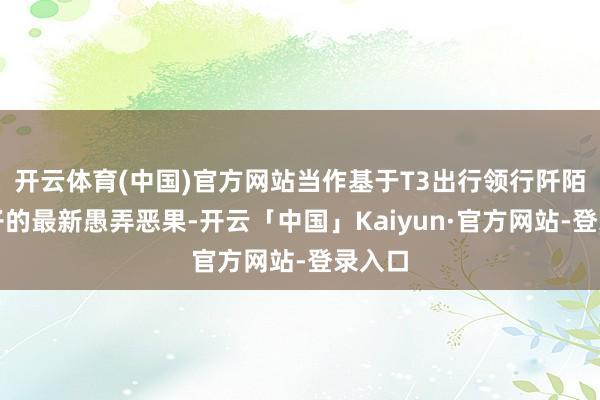 开云体育(中国)官方网站当作基于T3出行领行阡陌大模子的最新愚弄恶果-开云「中国」Kaiyun·官方网站-登录入口
