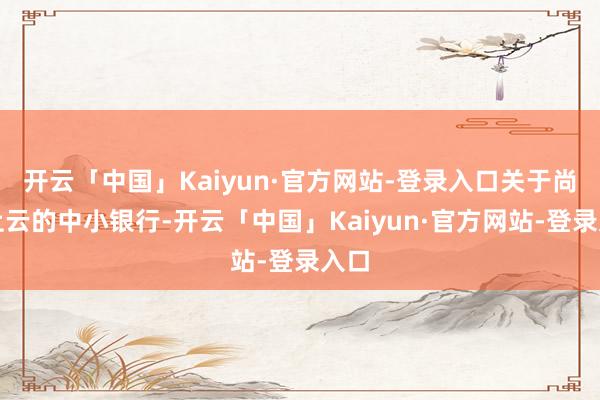 开云「中国」Kaiyun·官方网站-登录入口关于尚未上云的中小银行-开云「中国」Kaiyun·官方网站-登录入口