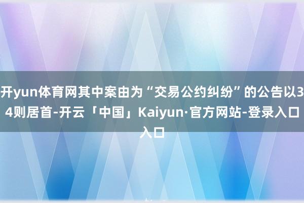 开yun体育网其中案由为“交易公约纠纷”的公告以34则居首-开云「中国」Kaiyun·官方网站-登录入口