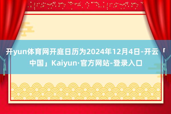 开yun体育网开庭日历为2024年12月4日-开云「中国」Kaiyun·官方网站-登录入口