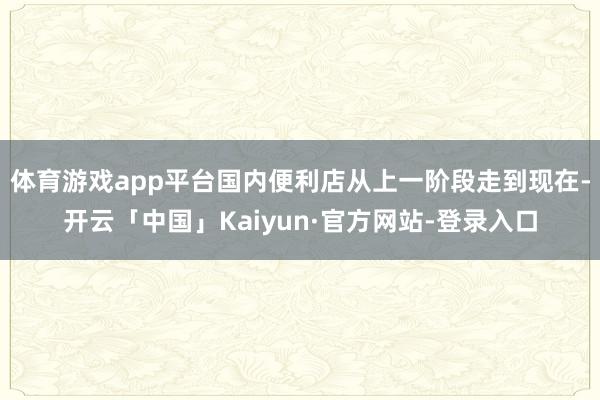 体育游戏app平台国内便利店从上一阶段走到现在-开云「中国」Kaiyun·官方网站-登录入口