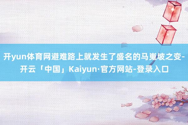 开yun体育网避难路上就发生了盛名的马嵬坡之变-开云「中国」Kaiyun·官方网站-登录入口
