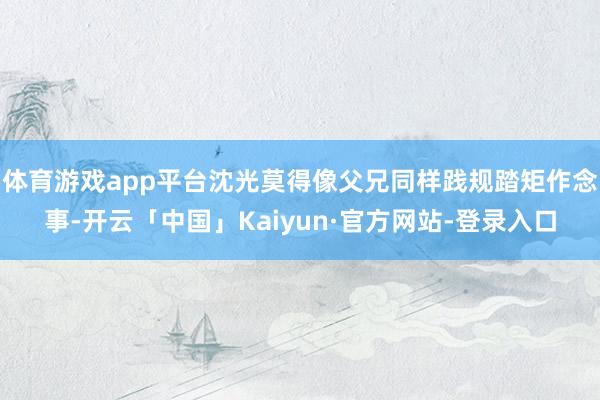 体育游戏app平台沈光莫得像父兄同样践规踏矩作念事-开云「中国」Kaiyun·官方网站-登录入口
