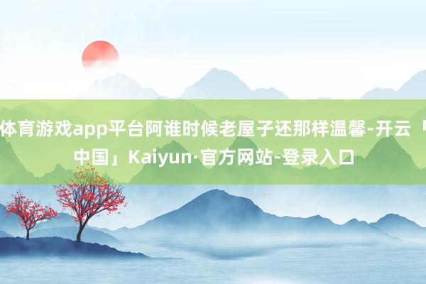 体育游戏app平台阿谁时候老屋子还那样温馨-开云「中国」Kaiyun·官方网站-登录入口