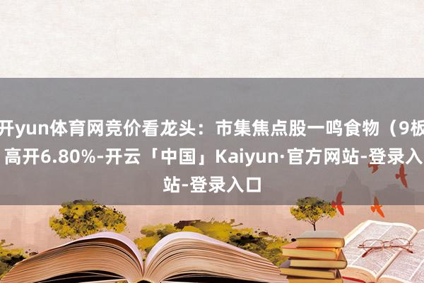 开yun体育网竞价看龙头：市集焦点股一鸣食物（9板）高开6.80%-开云「中国」Kaiyun·官方网站-登录入口