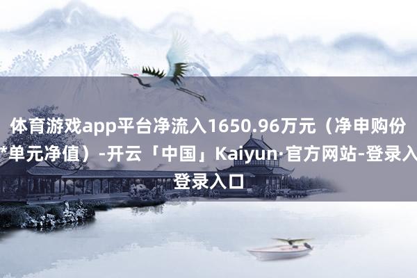 体育游戏app平台净流入1650.96万元（净申购份额*单元净值）-开云「中国」Kaiyun·官方网站-登录入口