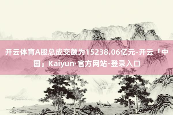 开云体育A股总成交额为15238.06亿元-开云「中国」Kaiyun·官方网站-登录入口
