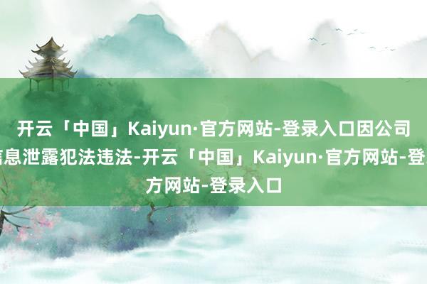 开云「中国」Kaiyun·官方网站-登录入口因公司涉嫌信息泄露犯法违法-开云「中国」Kaiyun·官方网站-登录入口