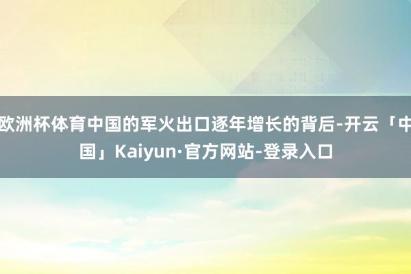 欧洲杯体育中国的军火出口逐年增长的背后-开云「中国」Kaiyun·官方网站-登录入口