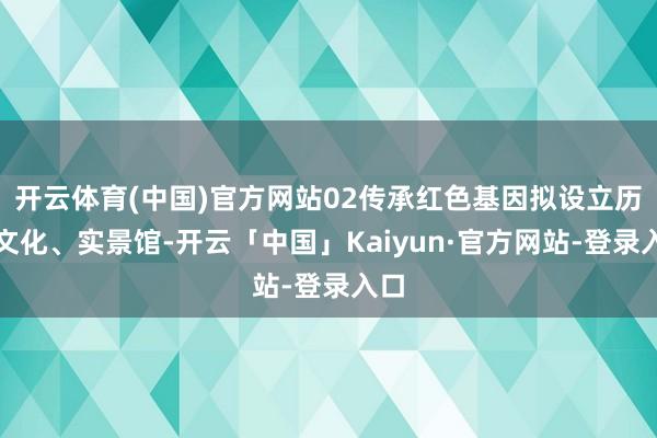 开云体育(中国)官方网站02传承红色基因拟设立历史文化、实景馆-开云「中国」Kaiyun·官方网站-登录入口