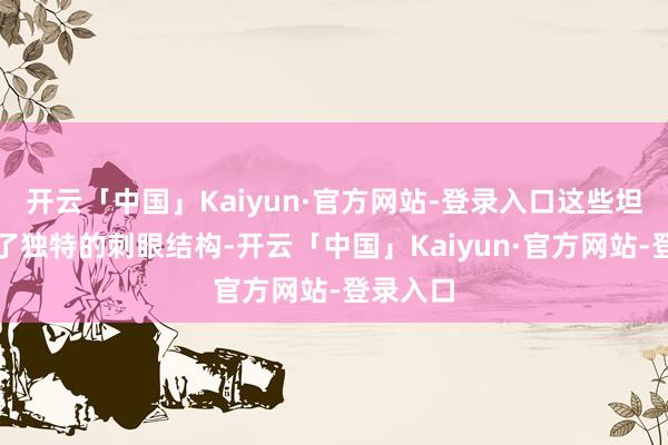 开云「中国」Kaiyun·官方网站-登录入口这些坦克配备了独特的刺眼结构-开云「中国」Kaiyun·官方网站-登录入口