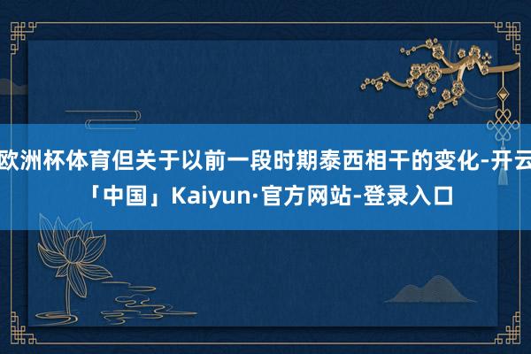 欧洲杯体育但关于以前一段时期泰西相干的变化-开云「中国」Kaiyun·官方网站-登录入口