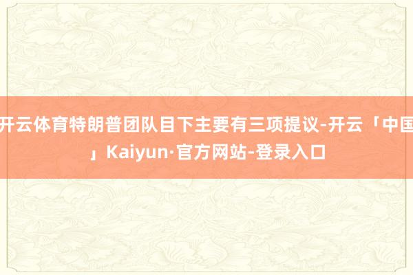 开云体育特朗普团队目下主要有三项提议-开云「中国」Kaiyun·官方网站-登录入口