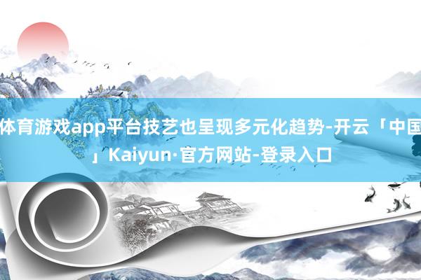 体育游戏app平台技艺也呈现多元化趋势-开云「中国」Kaiyun·官方网站-登录入口
