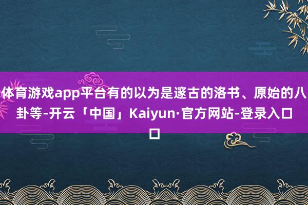 体育游戏app平台有的以为是邃古的洛书、原始的八卦等-开云「中国」Kaiyun·官方网站-登录入口