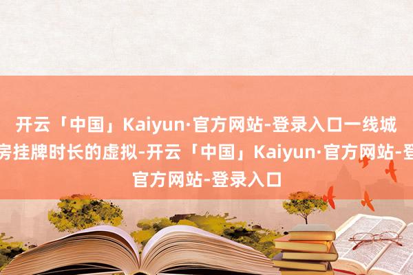 开云「中国」Kaiyun·官方网站-登录入口一线城市二手房挂牌时长的虚拟-开云「中国」Kaiyun·官方网站-登录入口