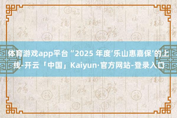 体育游戏app平台“2025 年度‘乐山惠嘉保’的上线-开云「中国」Kaiyun·官方网站-登录入口