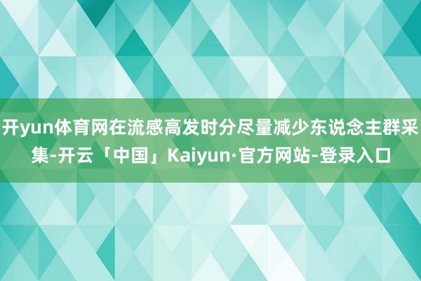 开yun体育网在流感高发时分尽量减少东说念主群采集-开云「中国」Kaiyun·官方网站-登录入口