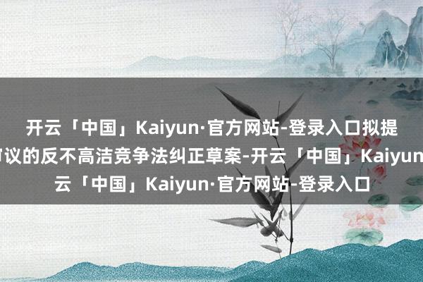 开云「中国」Kaiyun·官方网站-登录入口拟提请本次常委会会议审议的反不高洁竞争法纠正草案-开云「中国」Kaiyun·官方网站-登录入口