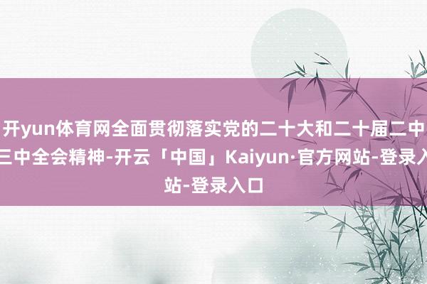开yun体育网全面贯彻落实党的二十大和二十届二中、三中全会精神-开云「中国」Kaiyun·官方网站-登录入口