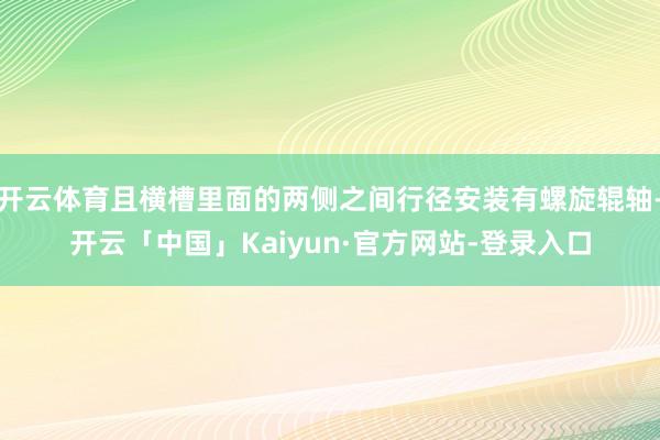 开云体育且横槽里面的两侧之间行径安装有螺旋辊轴-开云「中国」Kaiyun·官方网站-登录入口