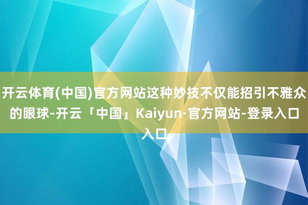 开云体育(中国)官方网站这种妙技不仅能招引不雅众的眼球-开云「中国」Kaiyun·官方网站-登录入口