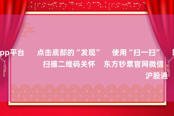 体育游戏app平台 点击底部的“发现” 使用“扫一扫” 即可将网页共享至一又友圈 扫描二维码关怀 东方钞票官网微信 沪股通 深股通