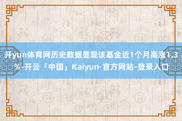 开yun体育网历史数据显现该基金近1个月高涨1.3%-开云「中国」Kaiyun·官方网站-登录入口