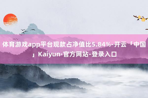 体育游戏app平台现款占净值比5.84%-开云「中国」Kaiyun·官方网站-登录入口