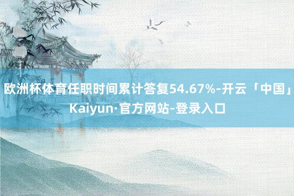 欧洲杯体育任职时间累计答复54.67%-开云「中国」Kaiyun·官方网站-登录入口