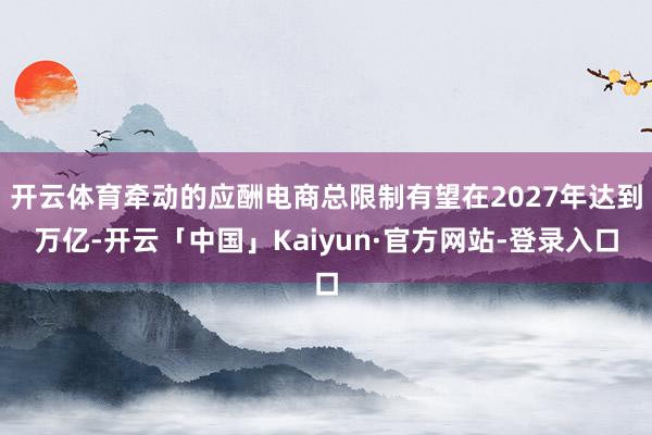 开云体育牵动的应酬电商总限制有望在2027年达到万亿-开云「中国」Kaiyun·官方网站-登录入口