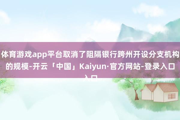 体育游戏app平台取消了阻隔银行跨州开设分支机构的规模-开云「中国」Kaiyun·官方网站-登录入口