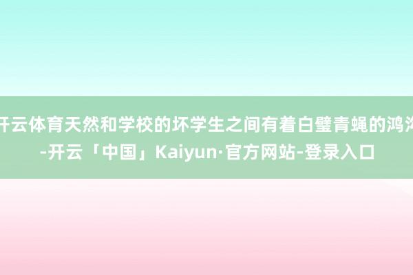 开云体育天然和学校的坏学生之间有着白璧青蝇的鸿沟-开云「中国」Kaiyun·官方网站-登录入口