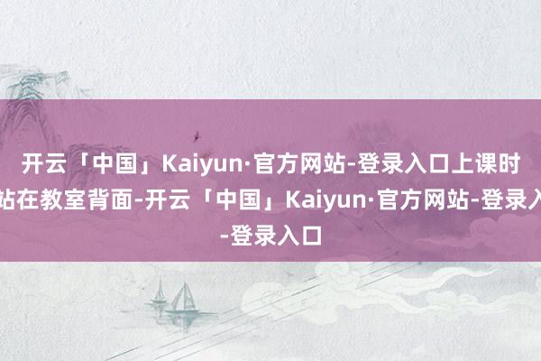 开云「中国」Kaiyun·官方网站-登录入口上课时就站在教室背面-开云「中国」Kaiyun·官方网站-登录入口