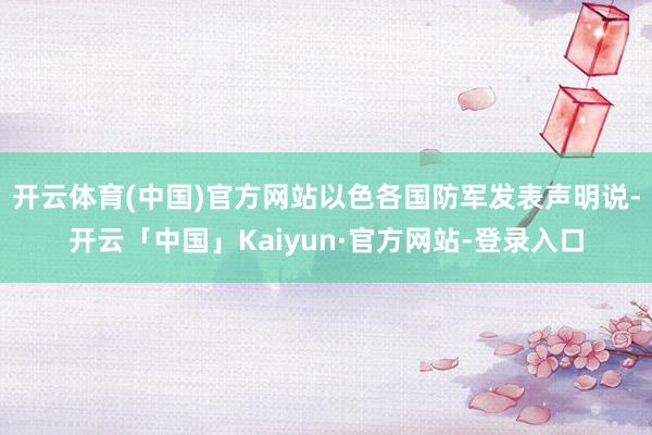 开云体育(中国)官方网站以色各国防军发表声明说-开云「中国」Kaiyun·官方网站-登录入口