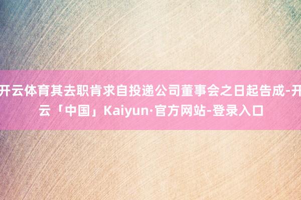 开云体育其去职肯求自投递公司董事会之日起告成-开云「中国」Kaiyun·官方网站-登录入口