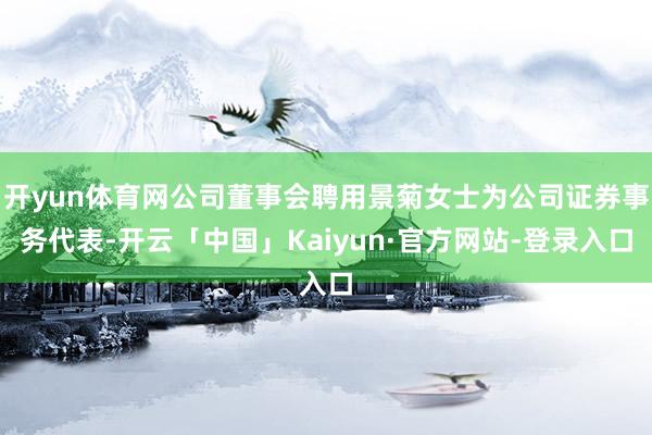 开yun体育网公司董事会聘用景菊女士为公司证券事务代表-开云「中国」Kaiyun·官方网站-登录入口