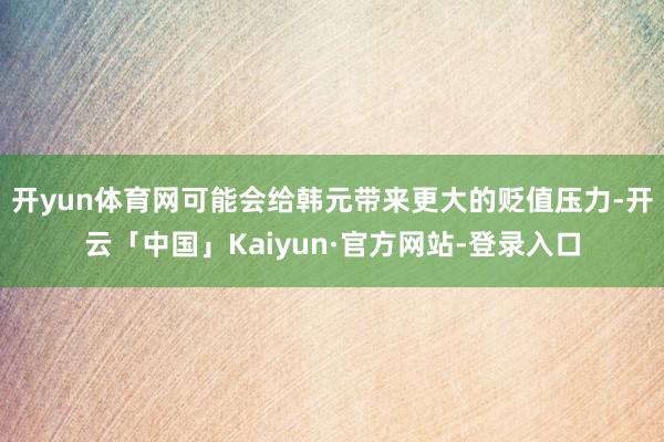 开yun体育网可能会给韩元带来更大的贬值压力-开云「中国」Kaiyun·官方网站-登录入口