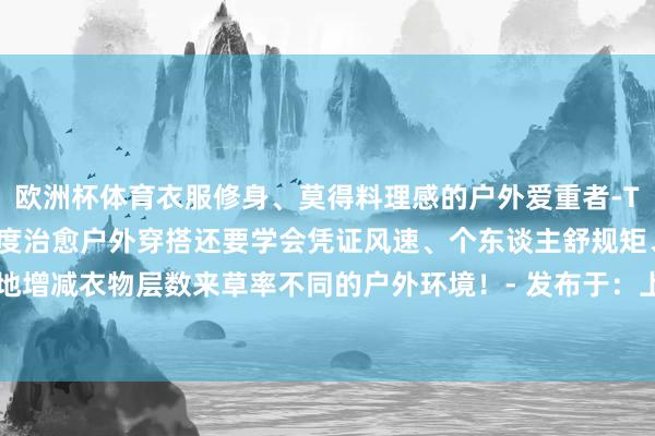 欧洲杯体育衣服修身、莫得料理感的户外爱重者-TIPS：除了要凭证户外温度治愈户外穿搭还要学会凭证风速、个东谈主舒规矩、践诺情况有战略地增减衣物层数来草率不同的户外环境！- 发布于：上海市-开云「中国」Kaiyun·官方网站-登录入口