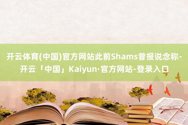 开云体育(中国)官方网站此前Shams曾报说念称-开云「中国」Kaiyun·官方网站-登录入口