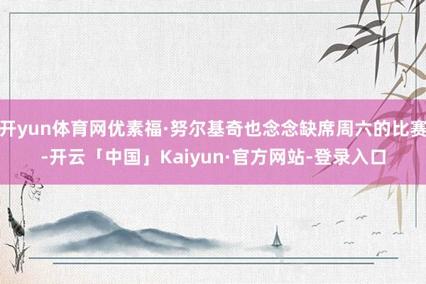 开yun体育网优素福·努尔基奇也念念缺席周六的比赛-开云「中国」Kaiyun·官方网站-登录入口