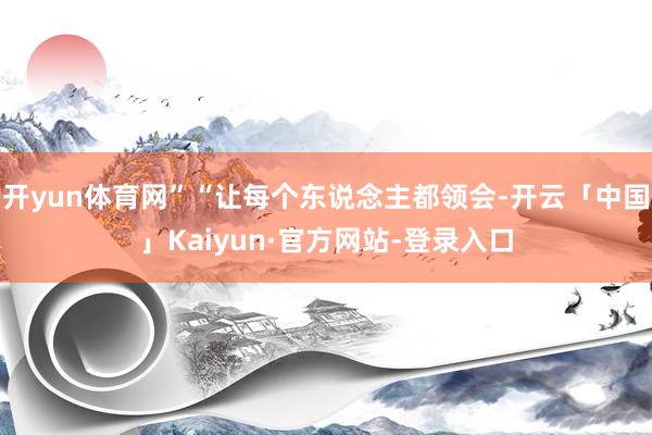 开yun体育网”“让每个东说念主都领会-开云「中国」Kaiyun·官方网站-登录入口