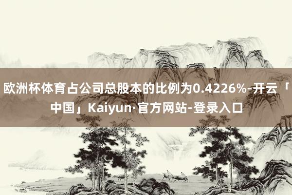 欧洲杯体育占公司总股本的比例为0.4226%-开云「中国」Kaiyun·官方网站-登录入口