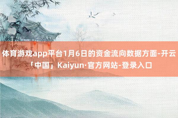 体育游戏app平台1月6日的资金流向数据方面-开云「中国」Kaiyun·官方网站-登录入口