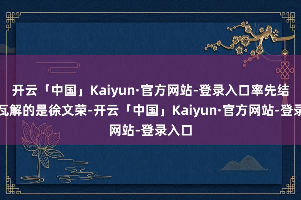 开云「中国」Kaiyun·官方网站-登录入口率先结子周瓦解的是徐文荣-开云「中国」Kaiyun·官方网站-登录入口