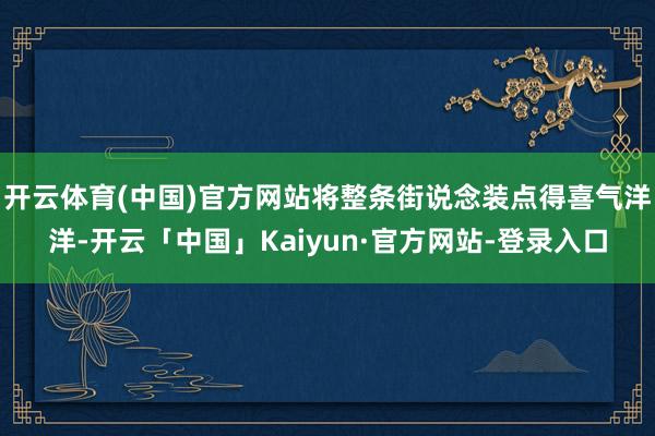 开云体育(中国)官方网站将整条街说念装点得喜气洋洋-开云「中国」Kaiyun·官方网站-登录入口