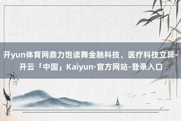 开yun体育网鼎力饱读舞金融科技、医疗科技立异-开云「中国」Kaiyun·官方网站-登录入口