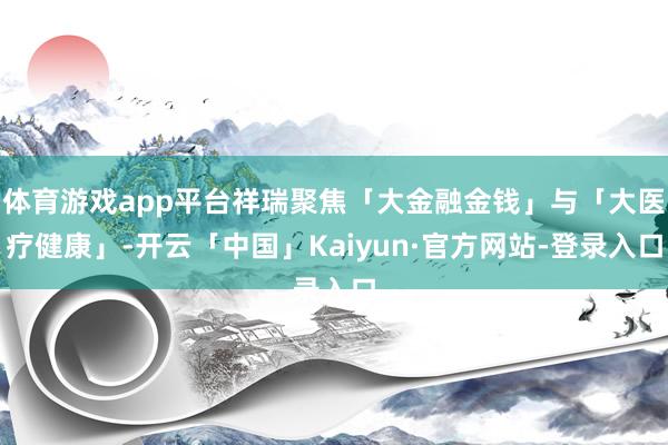体育游戏app平台祥瑞聚焦「大金融金钱」与「大医疗健康」-开云「中国」Kaiyun·官方网站-登录入口