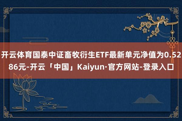 开云体育国泰中证畜牧衍生ETF最新单元净值为0.5286元-开云「中国」Kaiyun·官方网站-登录入口